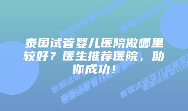 泰国试管婴儿医院做哪里较好?医生推荐医院,助你成功!插图 泰国试管婴儿医院做哪里较好?医生推荐医院,助你成功!