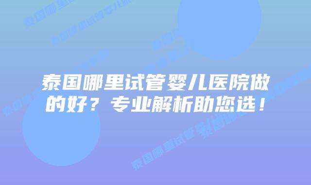 泰国哪里试管婴儿医院做的好？专业解析助您选！