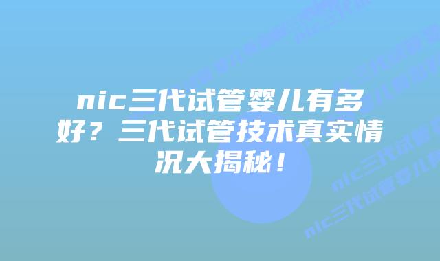 nic三代试管婴儿有多好?三代试管技术真实情况大揭秘!插图 nic三代试管婴儿有多好?三代试管技术真实情况大揭秘!