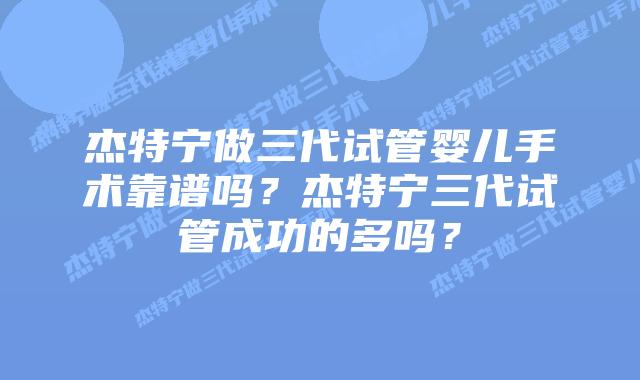 杰特宁做三代试管婴儿手术靠谱吗？杰特宁三代试管成功的多吗？