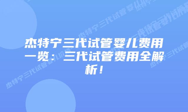 杰特宁三代试管婴儿费用一览：三代试管费用全解析！