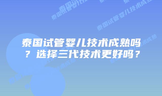 泰国试管婴儿技术成熟吗?选择三代技术更好吗?插图 泰国试管婴儿技术成熟吗?选择三代技术更好吗?