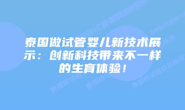 泰国做试管婴儿新技术展示:创新科技带来不一样的生育体验!插图 泰国做试管婴儿新技术展示:创新科技带来不一样的生育体验!