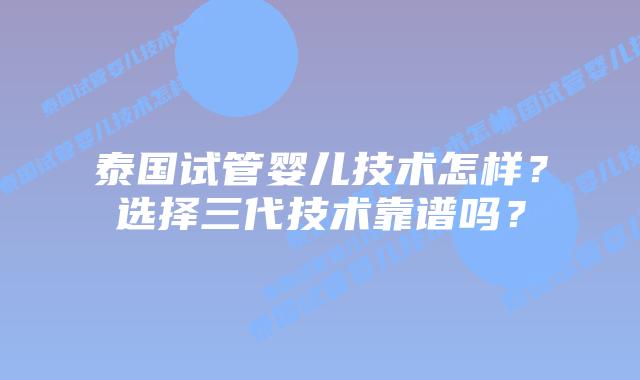 泰国试管婴儿技术怎样？选择三代技术靠谱吗？