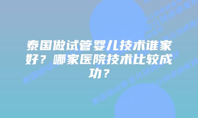 泰国做试管婴儿技术谁家好？哪家医院技术比较成功？