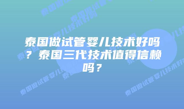 泰国做试管婴儿技术好吗？泰国三代技术值得信赖吗？