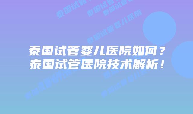 泰国试管婴儿医院如何？泰国试管医院技术解析！