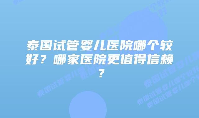 泰国试管婴儿医院哪个较好?哪家医院更值得信赖?插图 泰国试管婴儿医院哪个较好?哪家医院更值得信赖?