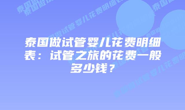 泰国做试管婴儿花费明细表：试管之旅的花费一般多少钱？