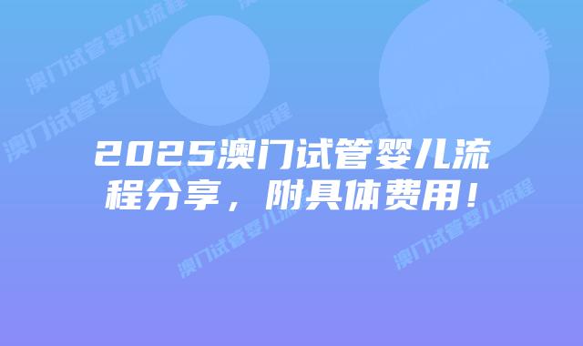 2025澳门试管婴儿流程分享，附具体费用！