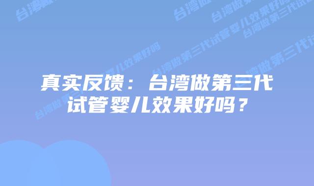 真实反馈：台湾做第三代试管婴儿效果好吗？