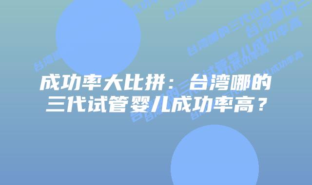 成功率大比拼：台湾哪的三代试管婴儿成功率高？