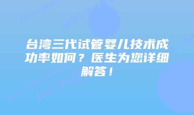 台湾三代试管婴儿技术成功率如何？医生为您详细解答！