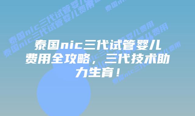 泰国nic三代试管婴儿费用全攻略，三代技术助力生育！