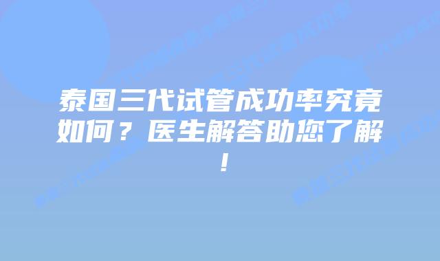 泰国三代试管成功率究竟如何?医生解答助您了解!插图 泰国三代试管成功率究竟如何?医生解答助您了解!