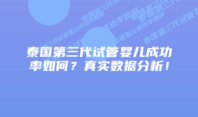 泰国第三代试管婴儿成功率如何？真实数据分析！