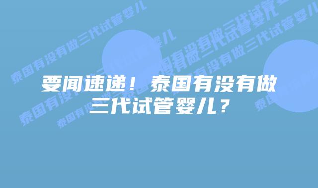 要闻速递！泰国有没有做三代试管婴儿？