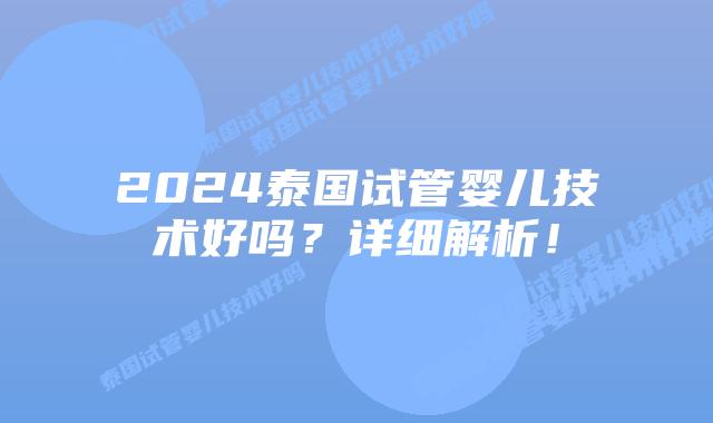 2024泰国试管婴儿技术好吗？详细解析！