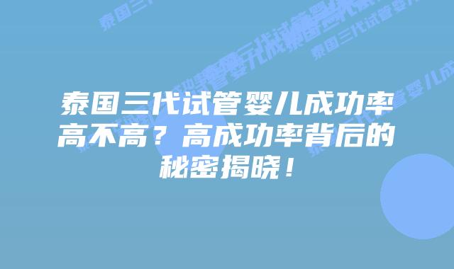 泰国三代试管婴儿成功率高不高？高成功率背后的秘密揭晓！
