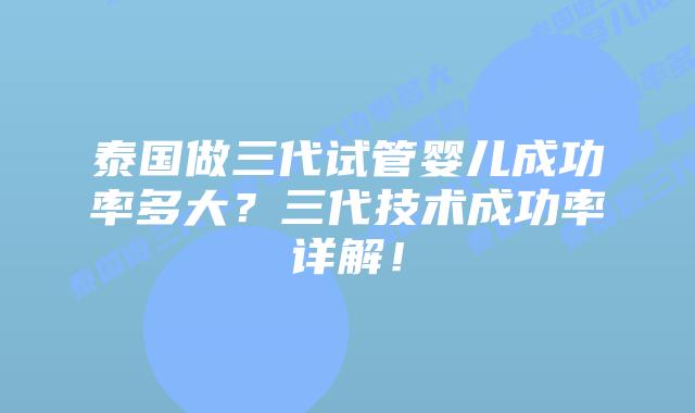 泰国做三代试管婴儿成功率多大？三代技术成功率详解！