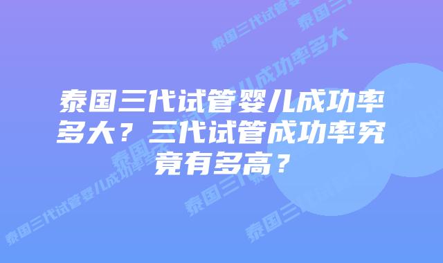 泰国三代试管婴儿成功率多大？三代试管成功率究竟有多高？