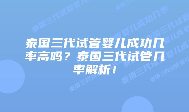 泰国三代试管婴儿成功几率高吗？泰国三代试管几率解析！