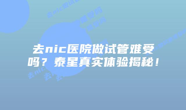 去nic医院做试管难受吗?泰星真实体验揭秘!插图 去nic医院做试管难受吗?泰星真实体验揭秘!