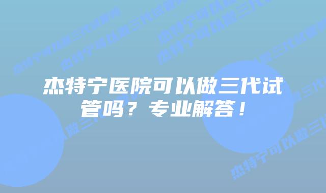 杰特宁医院可以做三代试管吗？专业解答！