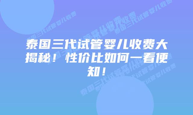泰国三代试管婴儿收费大揭秘！性价比如何一看便知！