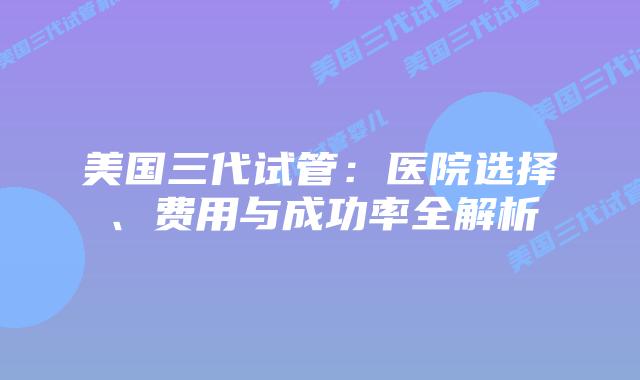 美国三代试管：医院选择、费用与成功率全解析