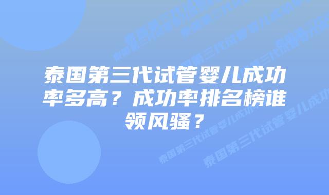 泰国第三代试管婴儿成功率多高？成功率排名榜谁领风骚？