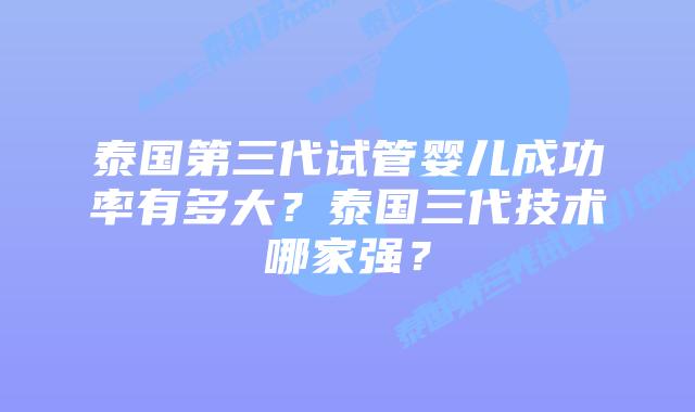 泰国第三代试管婴儿成功率有多大？泰国三代技术哪家强？