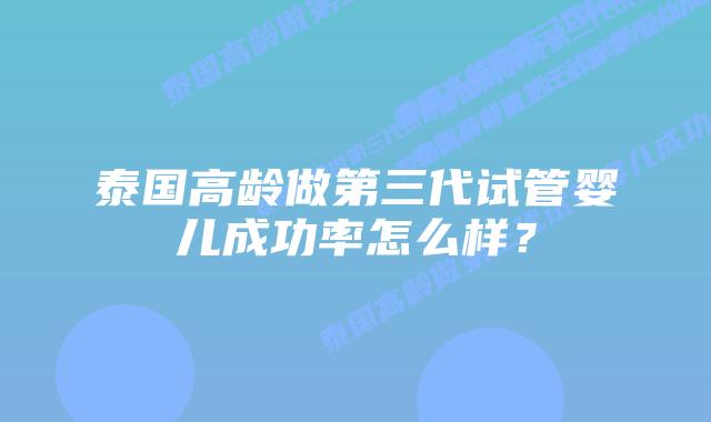 泰国高龄做第三代试管婴儿成功率怎么样？