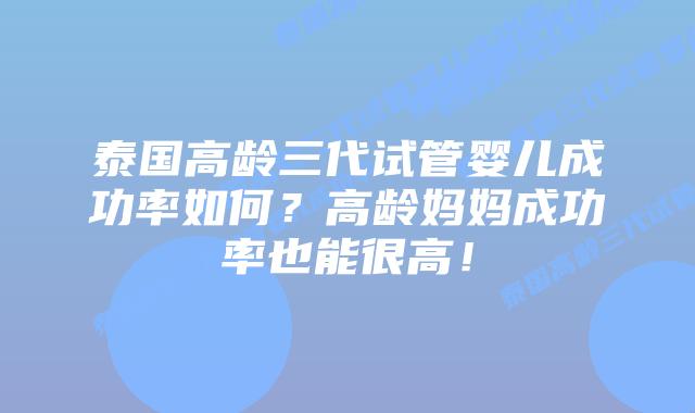 泰国高龄三代试管婴儿成功率如何？高龄妈妈成功率也能很高！