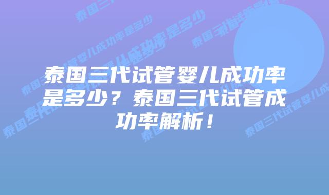 泰国三代试管婴儿成功率是多少？泰国三代试管成功率解析！