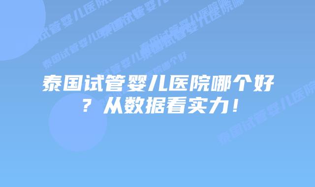 泰国试管婴儿医院哪个好？从数据看实力！