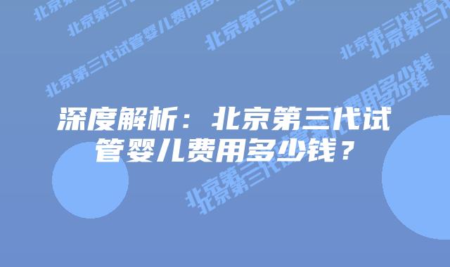 深度解析：北京第三代试管婴儿费用多少钱？
