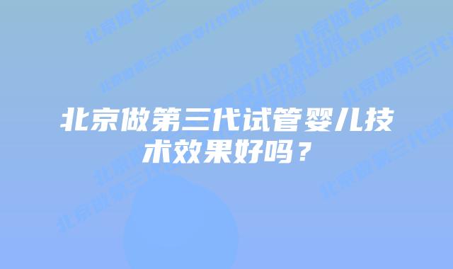 北京做第三代试管婴儿技术效果好吗？