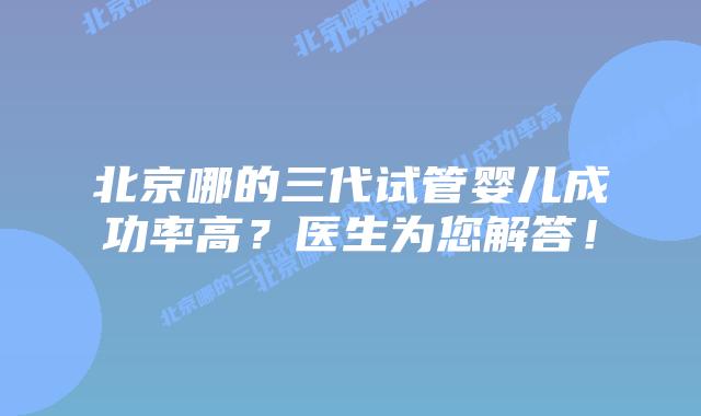 北京哪的三代试管婴儿成功率高?医生为您解答!插图 北京哪的三代试管婴儿成功率高?医生为您解答!