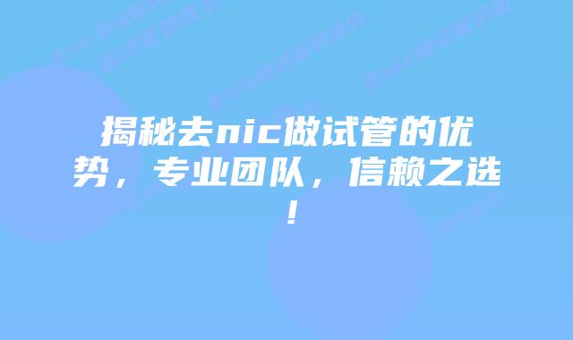 揭秘去nic做试管的优势，专业团队，信赖之选！