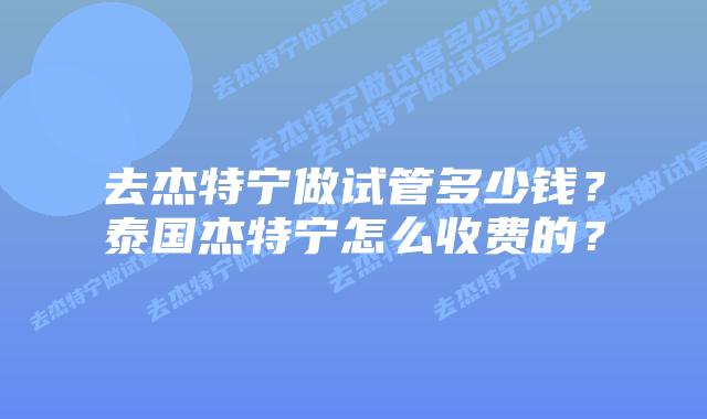 去杰特宁做试管多少钱？泰国杰特宁怎么收费的？