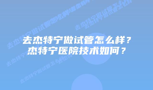 去杰特宁做试管怎么样?杰特宁医院技术如何?插图 去杰特宁做试管怎么样?杰特宁医院技术如何?