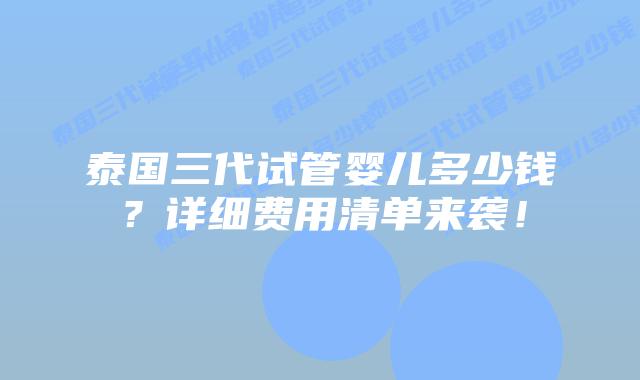 泰国三代试管婴儿多少钱？详细费用清单来袭！