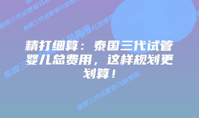 精打细算:泰国三代试管婴儿总费用,这样规划更划算!插图 精打细算:泰国三代试管婴儿总费用,这样规划更划算!
