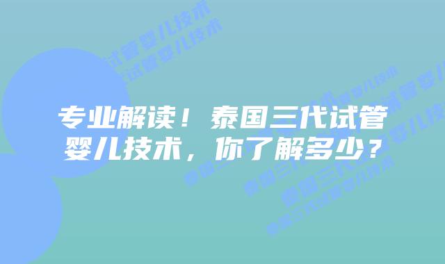 专业解读!泰国三代试管婴儿技术,你了解多少?插图 专业解读!泰国三代试管婴儿技术,你了解多少?