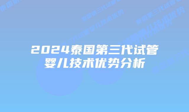 2024泰国第三代试管婴儿技术优势分析
