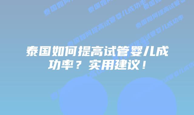 泰国如何提高试管婴儿成功率？实用建议！