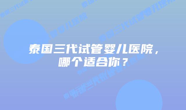 泰国三代试管婴儿医院,哪个适合你?插图 泰国三代试管婴儿医院,哪个适合你?