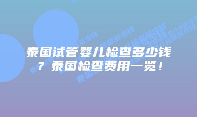 泰国试管婴儿检查多少钱?泰国检查费用一览!插图 泰国试管婴儿检查多少钱?泰国检查费用一览!