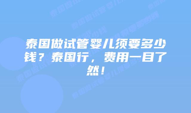 泰国做试管婴儿须要多少钱？泰国行，费用一目了然！